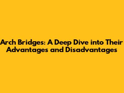 Arch Bridges: A Deep Dive into Their Advantages and Disadvantages