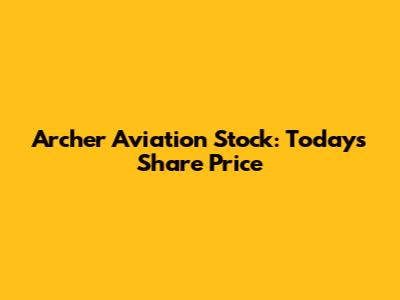 Archer Aviation Stock: Today's Share Price