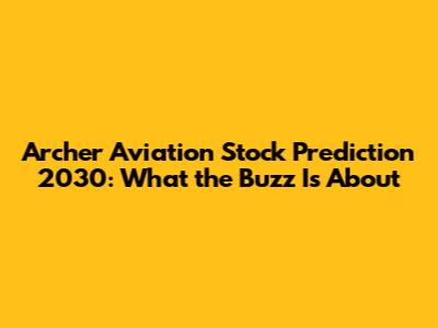 Archer Aviation Stock Prediction 2030: What the Buzz Is About