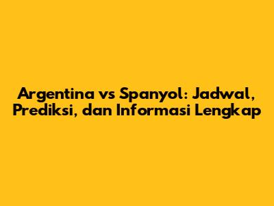 Argentina vs Spanyol: Jadwal, Prediksi, dan Informasi Lengkap