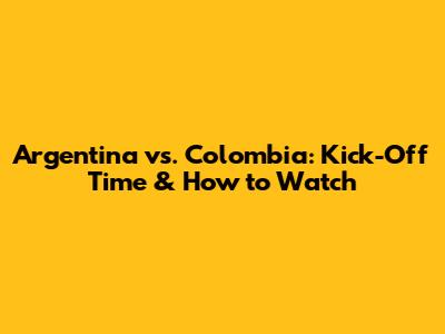Argentina vs. Colombia: Kick-Off Time & How to Watch