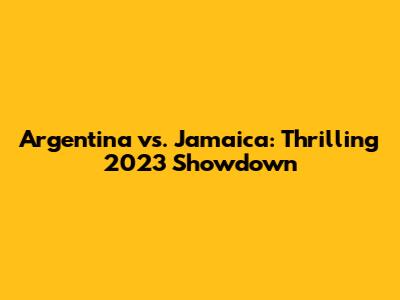 Argentina vs. Jamaica: Thrilling 2023 Showdown