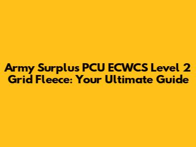 Army Surplus PCU ECWCS Level 2 Grid Fleece: Your Ultimate Guide