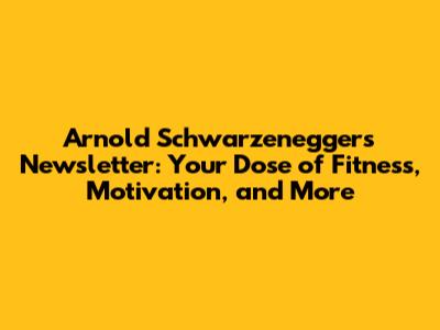 Arnold Schwarzenegger's Newsletter: Your Dose of Fitness, Motivation, and More