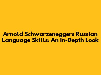 Arnold Schwarzenegger's Russian Language Skills: An In-Depth Look