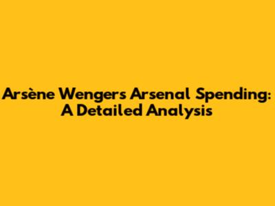 Arsène Wenger's Arsenal Spending: A Detailed Analysis