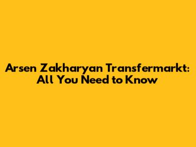 Arsen Zakharyan Transfermarkt: All You Need to Know