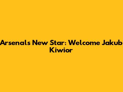 Arsenal's New Star: Welcome Jakub Kiwior