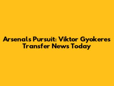 Arsenal's Pursuit: Viktor Gyokeres Transfer News Today