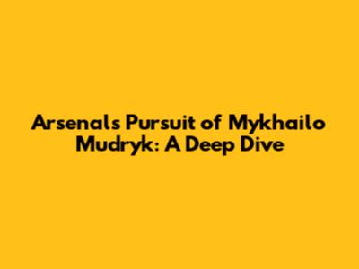 Arsenal's Pursuit of Mykhailo Mudryk: A Deep Dive