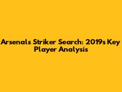Arsenal's Striker Search: 2019's Key Player Analysis