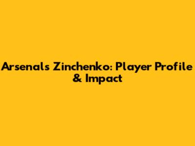 Arsenal's Zinchenko: Player Profile & Impact