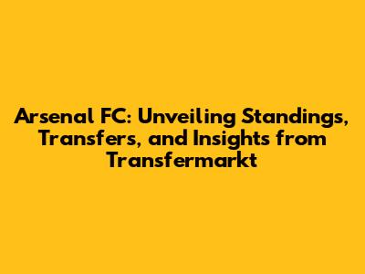 Arsenal FC: Unveiling Standings, Transfers, and Insights from Transfermarkt