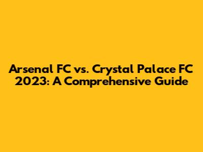 Arsenal FC vs. Crystal Palace FC 2023: A Comprehensive Guide