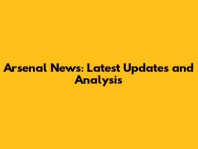 Arsenal News: Latest Updates and Analysis