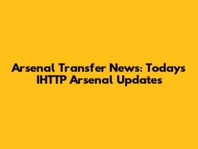 Arsenal Transfer News: Today's IHTTP Arsenal Updates