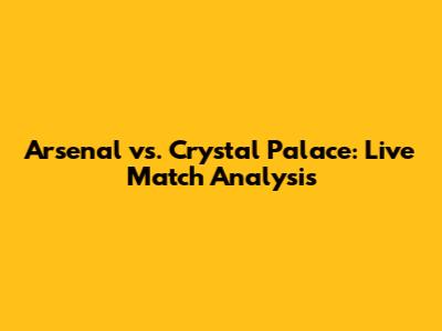 Arsenal vs. Crystal Palace: Live Match Analysis