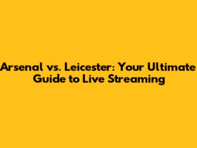 Arsenal vs. Leicester: Your Ultimate Guide to Live Streaming