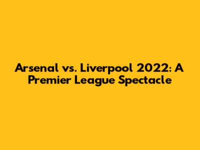 Arsenal vs. Liverpool 2022: A Premier League Spectacle