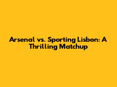 Arsenal vs. Sporting Lisbon: A Thrilling Matchup
