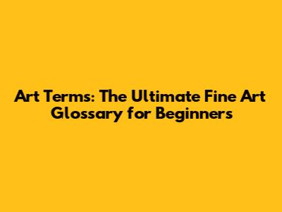 Art Terms: The Ultimate Fine Art Glossary for Beginners