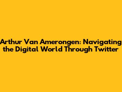 Arthur Van Amerongen: Navigating the Digital World Through Twitter