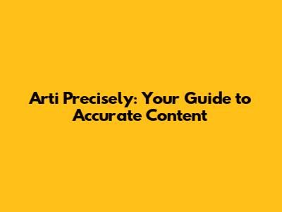 Arti Precisely: Your Guide to Accurate Content