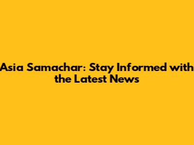 Asia Samachar: Stay Informed with the Latest News