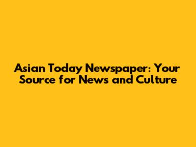 Asian Today Newspaper: Your Source for News and Culture