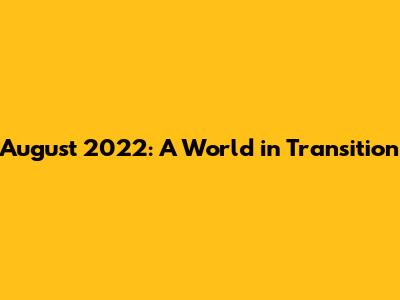 August 2022: A World in Transition