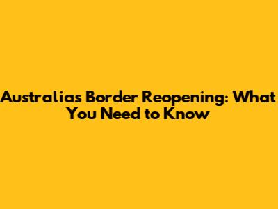 Australia's Border Reopening: What You Need to Know