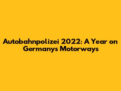 Autobahnpolizei 2022: A Year on Germany's Motorways
