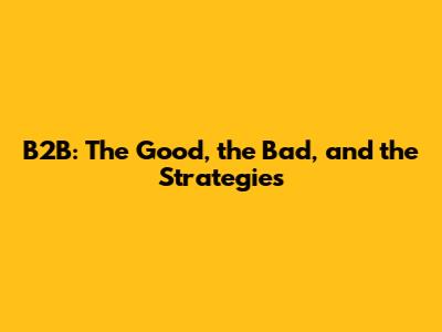 B2B: The Good, the Bad, and the Strategies