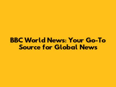 BBC World News: Your Go-To Source for Global News