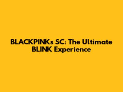 BLACKPINK's SC: The Ultimate BLINK Experience