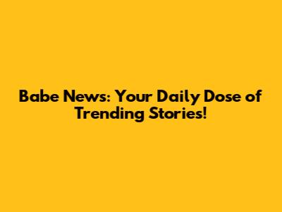 Babe News: Your Daily Dose of Trending Stories!
