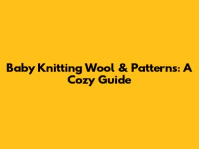 Baby Knitting Wool & Patterns: A Cozy Guide