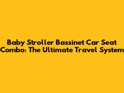 Baby Stroller Bassinet Car Seat Combo: The Ultimate Travel System