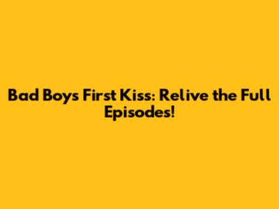 Bad Boys First Kiss: Relive the Full Episodes!