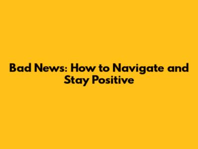 Bad News: How to Navigate and Stay Positive