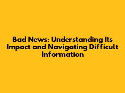 Bad News: Understanding Its Impact and Navigating Difficult Information