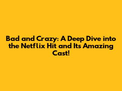 Bad and Crazy: A Deep Dive into the Netflix Hit and Its Amazing Cast!