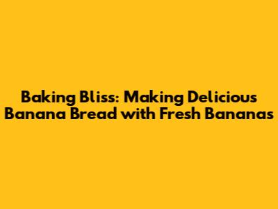Baking Bliss: Making Delicious Banana Bread with Fresh Bananas