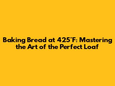 Baking Bread at 425°F: Mastering the Art of the Perfect Loaf