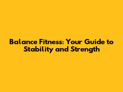 Balance Fitness: Your Guide to Stability and Strength