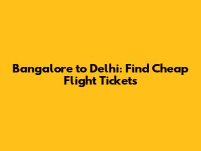 Bangalore to Delhi: Find Cheap Flight Tickets