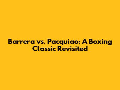 Barrera vs. Pacquiao: A Boxing Classic Revisited