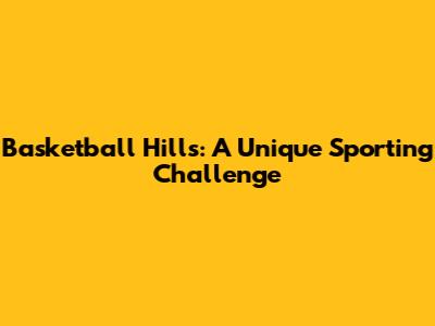 Basketball Hills: A Unique Sporting Challenge