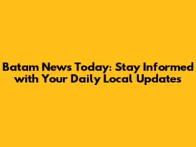 Batam News Today: Stay Informed with Your Daily Local Updates