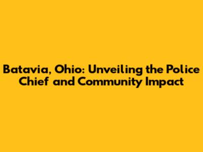 Batavia, Ohio: Unveiling the Police Chief and Community Impact